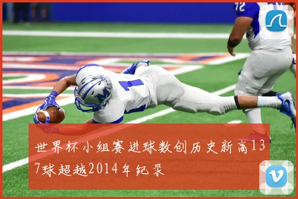 世界杯小组赛进球数创历史新高137球超越2014年纪录