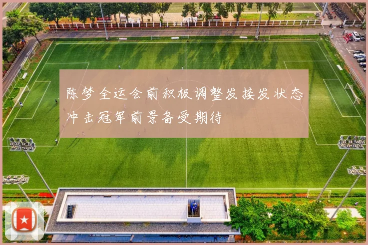 陈梦全运会前积极调整发接发状态冲击冠军前景备受期待