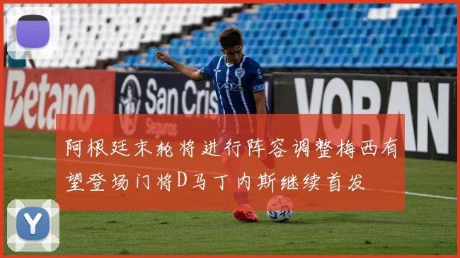 阿根廷末轮将进行阵容调整梅西有望登场门将D马丁内斯继续首发