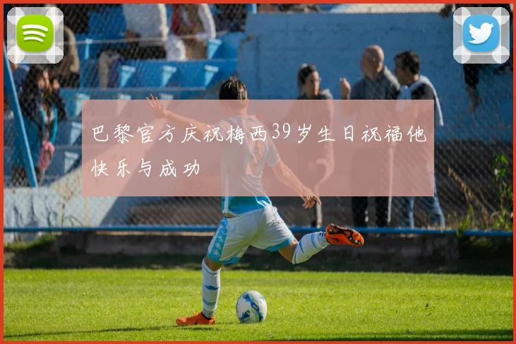 巴黎官方庆祝梅西39岁生日祝福他快乐与成功