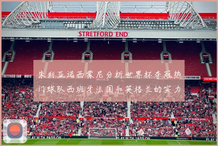 朱利亚诺西蒙尼分析世界杯夺冠热门球队西班牙法国和英格兰的实力与前景
