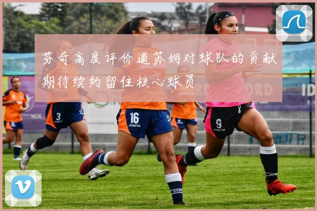 芬奇高度评价道苏姆对球队的贡献期待续约留住核心球员