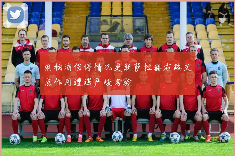 利物浦伤停情况更新萨拉赫右路支点作用遭遇严峻考验
