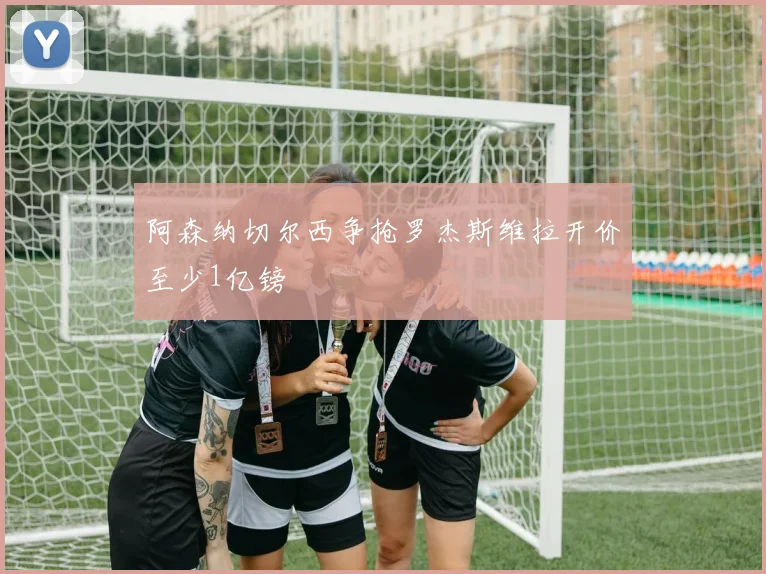 阿森纳切尔西争抢罗杰斯维拉开价至少1亿镑