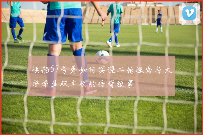 快船57号秀如何实现二轮选秀与大学学业双丰收的传奇故事