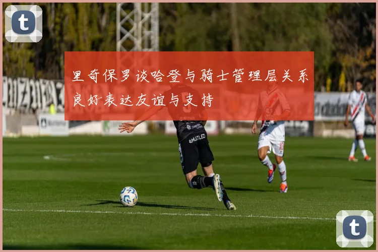 里奇保罗谈哈登与骑士管理层关系良好表达友谊与支持