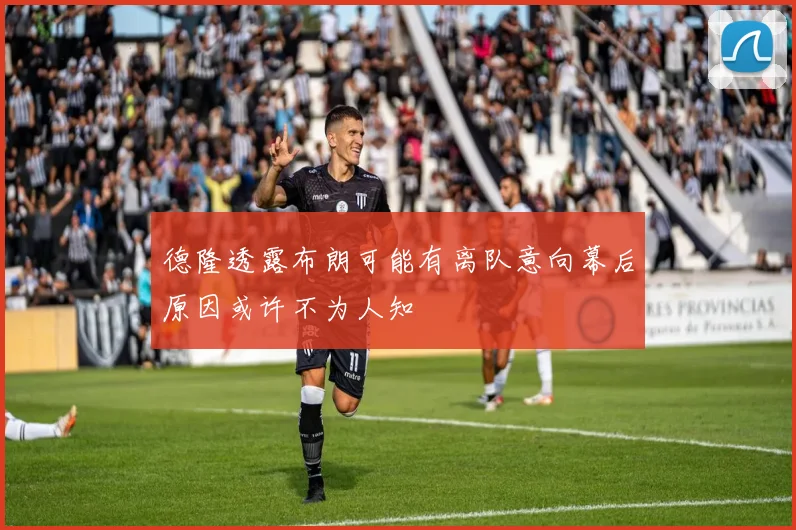 德隆透露布朗可能有离队意向幕后原因或许不为人知