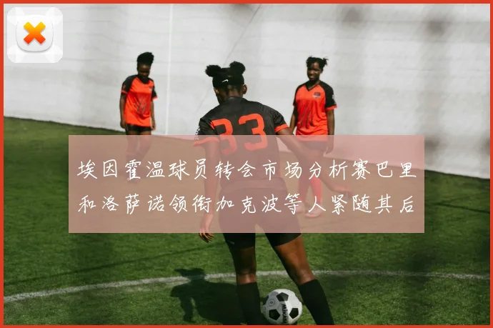 埃因霍温球员转会市场分析赛巴里和洛萨诺领衔加克波等人紧随其后