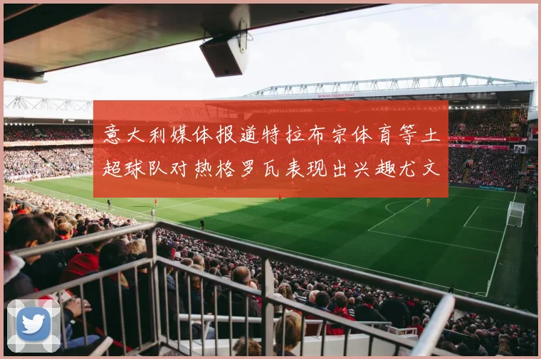 意大利媒体报道特拉布宗体育等土超球队对热格罗瓦表现出兴趣尤文图斯愿意出售这名球员