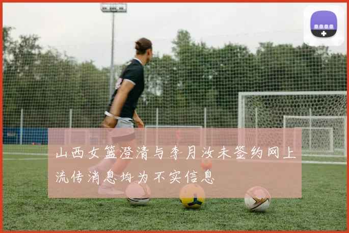 山西女篮澄清与李月汝未签约网上流传消息均为不实信息