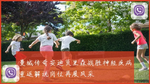 曼城传奇安迪莫里森战胜神经疾病重返解说岗位再展风采