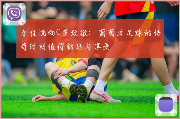 李佳悦向C罗致敬：葡萄牙足球的传奇时刻值得铭记与享受
