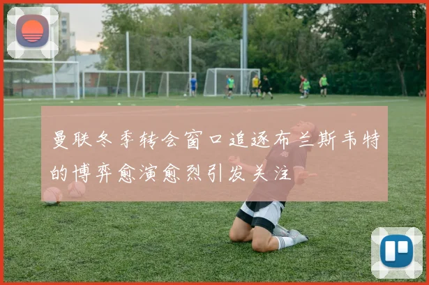 曼联冬季转会窗口追逐布兰斯韦特的博弈愈演愈烈引发关注