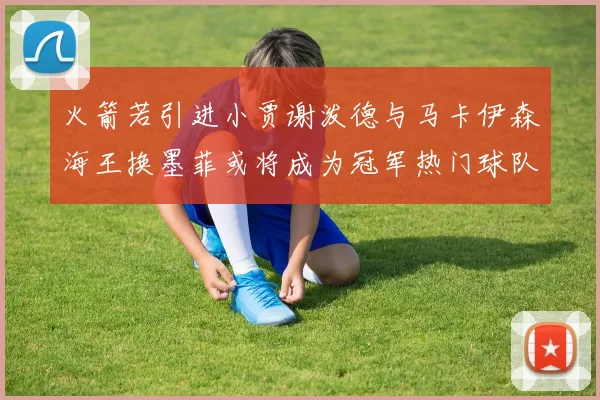 火箭若引进小贾谢泼德与马卡伊森海王换墨菲或将成为冠军热门球队