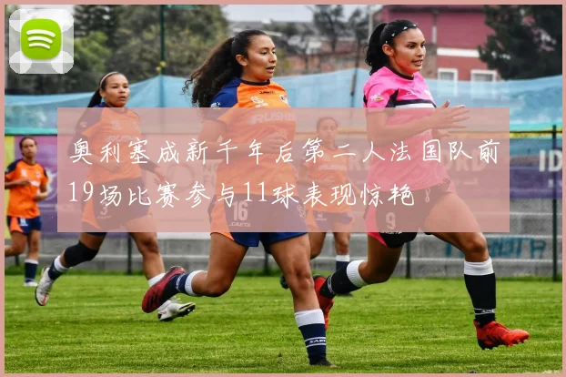 奥利塞成新千年后第二人法国队前19场比赛参与11球表现惊艳