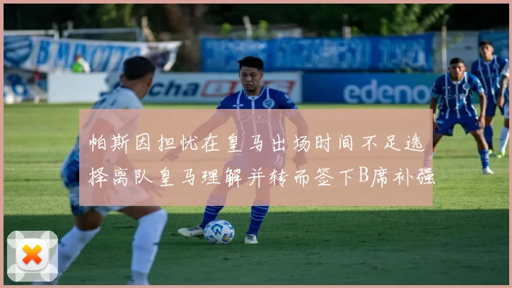 帕斯因担忧在皇马出场时间不足选择离队皇马理解并转而签下B席补强阵容