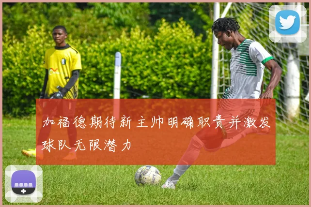加福德期待新主帅明确职责并激发球队无限潜力