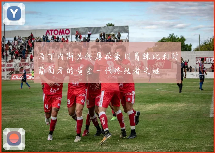 马丁内斯为何屡获豪门青睐比利时葡萄牙的黄金一代终结者之谜