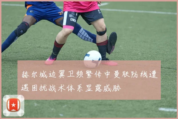 赫尔城边翼卫频繁传中曼联防线遭遇困扰战术体系显露威胁