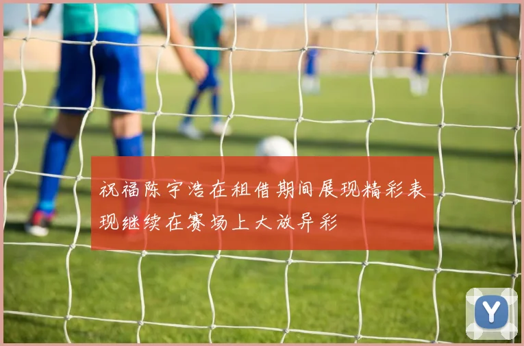祝福陈宇浩在租借期间展现精彩表现继续在赛场上大放异彩