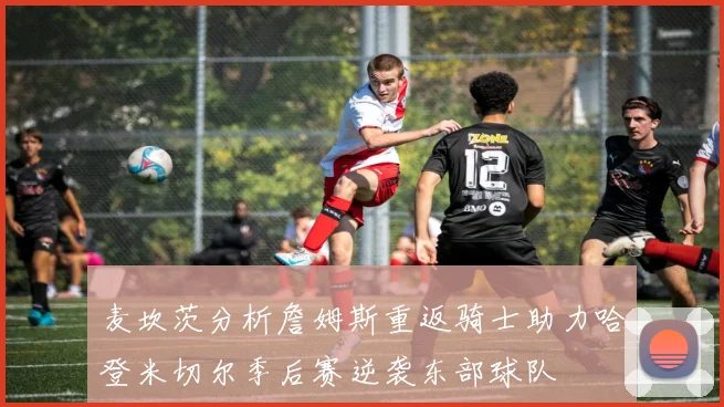 麦坎茨分析詹姆斯重返骑士助力哈登米切尔季后赛逆袭东部球队