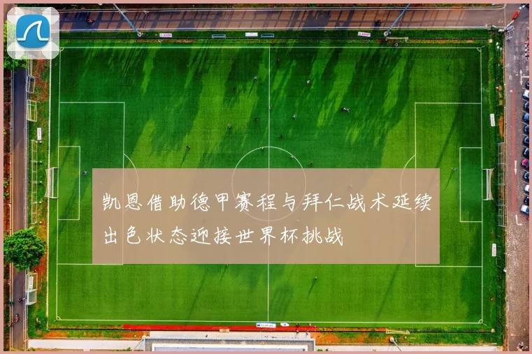 凯恩借助德甲赛程与拜仁战术延续出色状态迎接世界杯挑战