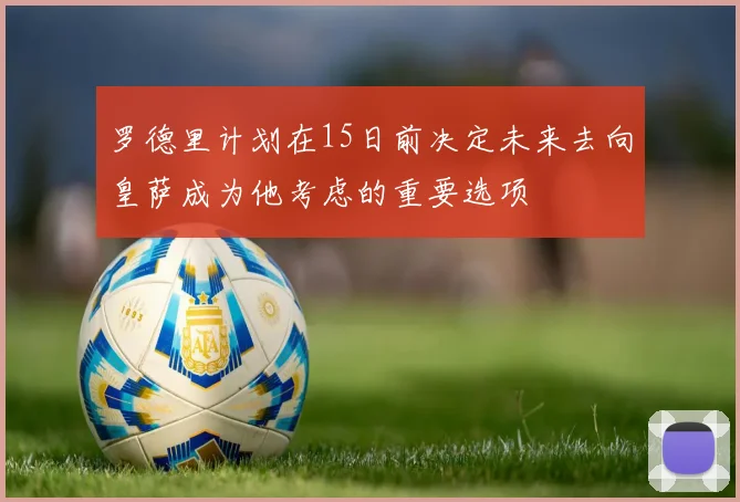 罗德里计划在15日前决定未来去向皇萨成为他考虑的重要选项