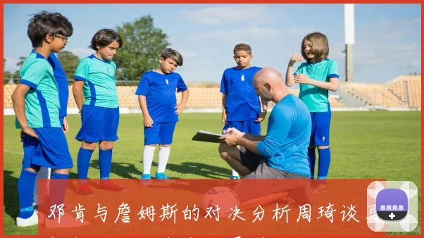 邓肯与詹姆斯的对决分析周琦谈马刺与湖人的未来发展潜力