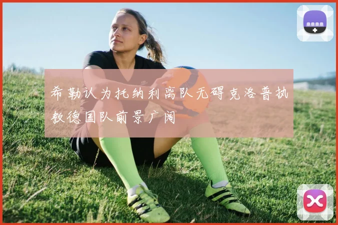 希勒认为托纳利离队无碍克洛普执教德国队前景广阔
