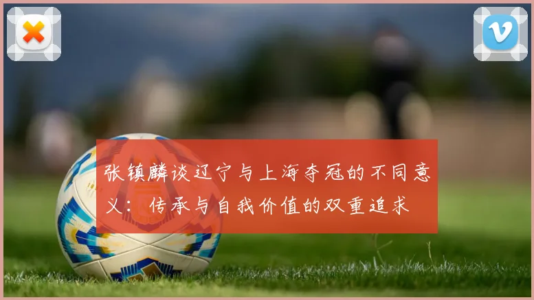 张镇麟谈辽宁与上海夺冠的不同意义：传承与自我价值的双重追求
